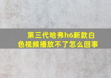 第三代哈弗h6新款白色视频播放不了怎么回事