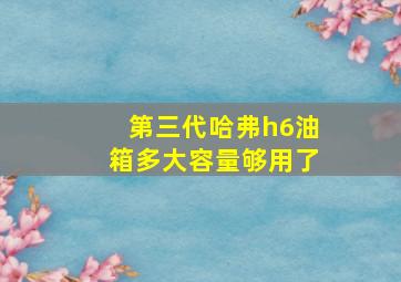 第三代哈弗h6油箱多大容量够用了