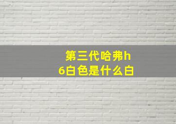 第三代哈弗h6白色是什么白