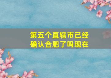 第五个直辖市已经确认合肥了吗现在