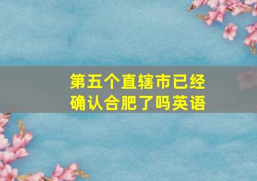 第五个直辖市已经确认合肥了吗英语