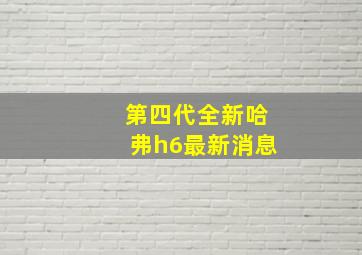 第四代全新哈弗h6最新消息