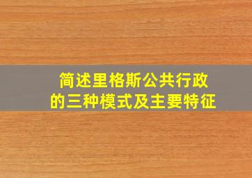 简述里格斯公共行政的三种模式及主要特征