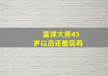 篮球大师45岁以后还能玩吗