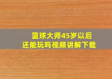 篮球大师45岁以后还能玩吗视频讲解下载