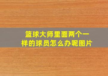 篮球大师里面两个一样的球员怎么办呢图片