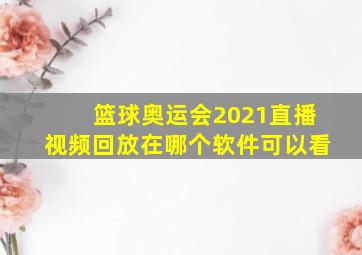 篮球奥运会2021直播视频回放在哪个软件可以看