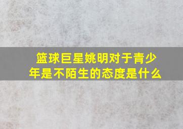 篮球巨星姚明对于青少年是不陌生的态度是什么