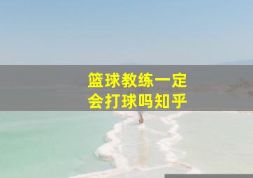 篮球教练一定会打球吗知乎