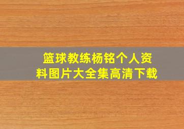 篮球教练杨铭个人资料图片大全集高清下载