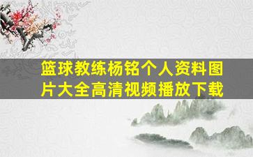 篮球教练杨铭个人资料图片大全高清视频播放下载