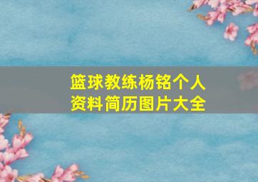 篮球教练杨铭个人资料简历图片大全