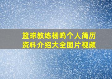 篮球教练杨鸣个人简历资料介绍大全图片视频