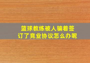 篮球教练被人骗着签订了竞业协议怎么办呢