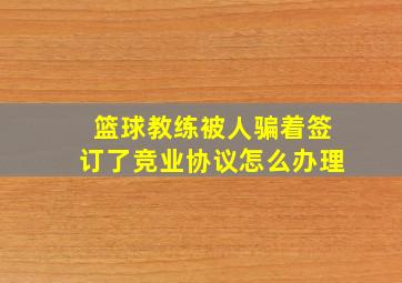 篮球教练被人骗着签订了竞业协议怎么办理