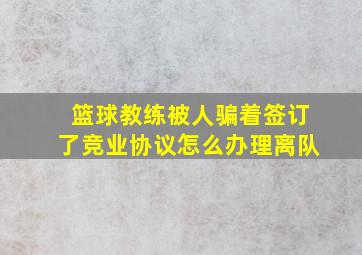 篮球教练被人骗着签订了竞业协议怎么办理离队