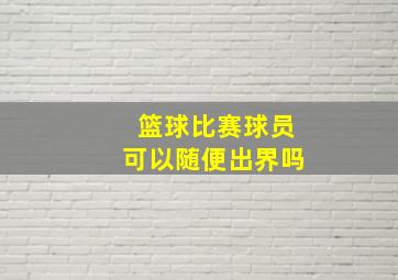 篮球比赛球员可以随便出界吗