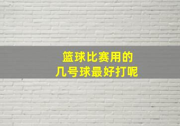 篮球比赛用的几号球最好打呢