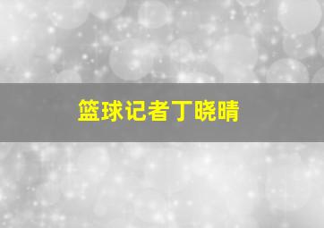 篮球记者丁晓晴