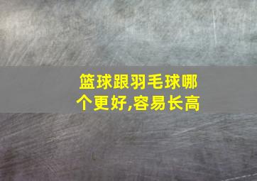 篮球跟羽毛球哪个更好,容易长高