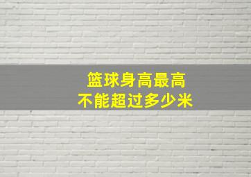 篮球身高最高不能超过多少米