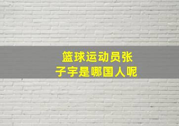 篮球运动员张子宇是哪国人呢