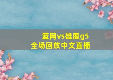 篮网vs雄鹿g5全场回放中文直播