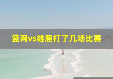 篮网vs雄鹿打了几场比赛