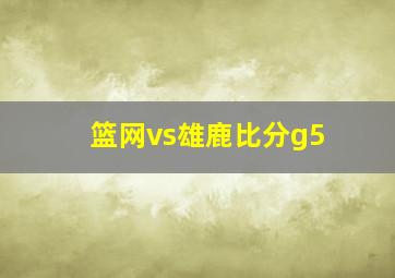 篮网vs雄鹿比分g5