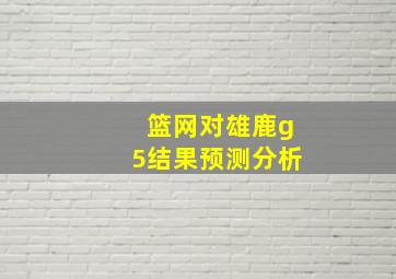 篮网对雄鹿g5结果预测分析