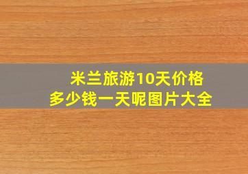 米兰旅游10天价格多少钱一天呢图片大全