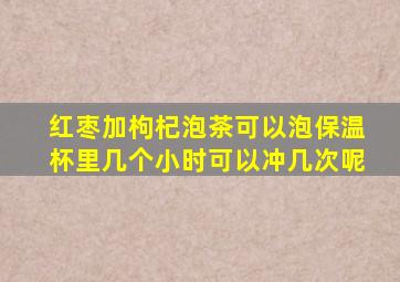 红枣加枸杞泡茶可以泡保温杯里几个小时可以冲几次呢