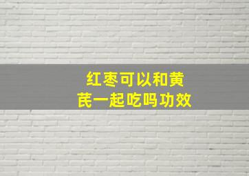 红枣可以和黄芪一起吃吗功效