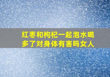 红枣和枸杞一起泡水喝多了对身体有害吗女人