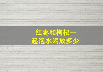 红枣和枸杞一起泡水喝放多少