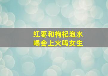 红枣和枸杞泡水喝会上火吗女生