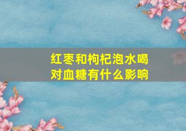 红枣和枸杞泡水喝对血糖有什么影响