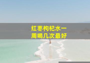 红枣枸杞水一周喝几次最好