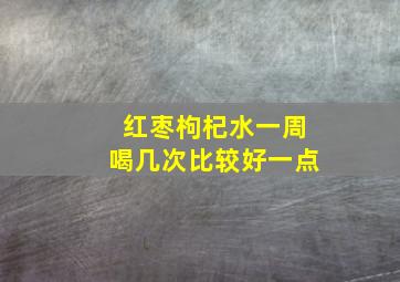 红枣枸杞水一周喝几次比较好一点