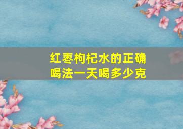 红枣枸杞水的正确喝法一天喝多少克