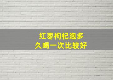 红枣枸杞泡多久喝一次比较好