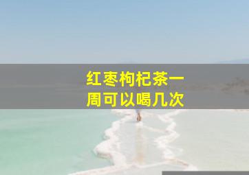 红枣枸杞茶一周可以喝几次