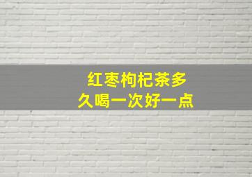 红枣枸杞茶多久喝一次好一点