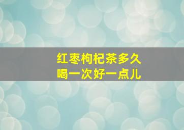 红枣枸杞茶多久喝一次好一点儿