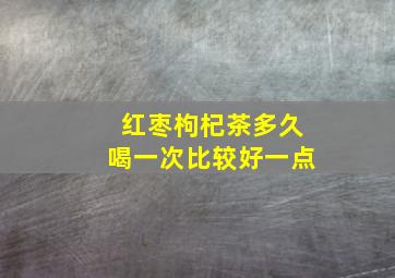 红枣枸杞茶多久喝一次比较好一点