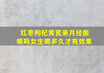 红枣枸杞黄芪来月经能喝吗女生喝多久才有效果