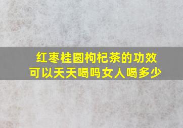 红枣桂圆枸杞茶的功效可以天天喝吗女人喝多少