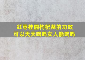 红枣桂圆枸杞茶的功效可以天天喝吗女人能喝吗