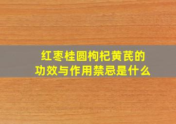 红枣桂圆枸杞黄芪的功效与作用禁忌是什么