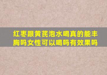 红枣跟黄芪泡水喝真的能丰胸吗女性可以喝吗有效果吗